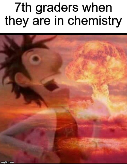 MushroomCloudy | 7th graders when they are in chemistry | image tagged in mushroomcloudy | made w/ Imgflip meme maker