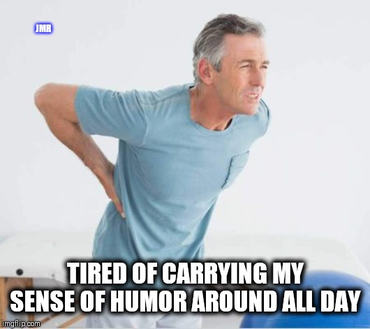 Oh, my back! | JMR; TIRED OF CARRYING MY SENSE OF HUMOR AROUND ALL DAY | image tagged in back pain,sore,humor | made w/ Imgflip meme maker