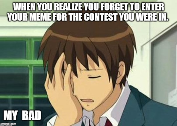 Kyon Face Palm Meme | WHEN YOU REALIZE YOU FORGET TO ENTER YOUR MEME FOR THE CONTEST YOU WERE IN. MY  BAD | image tagged in memes,kyon face palm | made w/ Imgflip meme maker