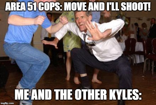 Funny dancing | AREA 51 COPS: MOVE AND I'LL SHOOT! ME AND THE OTHER KYLES: | image tagged in funny dancing | made w/ Imgflip meme maker