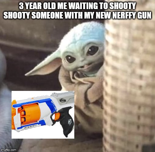 Hiding baby Yoda | 3 YEAR OLD ME WAITING TO SHOOTY SHOOTY SOMEONE WITH MY NEW NERFFY GUN | image tagged in hiding baby yoda | made w/ Imgflip meme maker