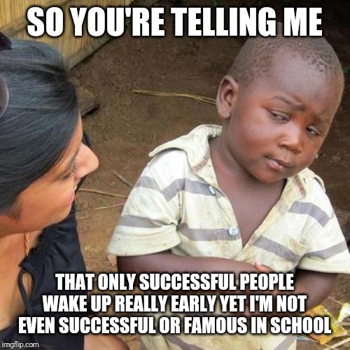 Third World Skeptical Kid Meme | SO YOU'RE TELLING ME; THAT ONLY SUCCESSFUL PEOPLE WAKE UP REALLY EARLY YET I'M NOT EVEN SUCCESSFUL OR FAMOUS IN SCHOOL | image tagged in memes,third world skeptical kid | made w/ Imgflip meme maker