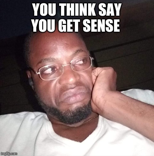 YOU THINK SAY YOU GET SENSE | image tagged in political meme,nigeria | made w/ Imgflip meme maker