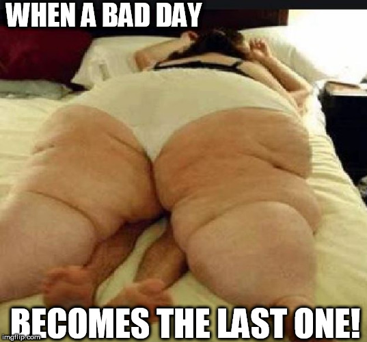 Now  THAT HAS TO SUCK! | WHEN A BAD DAY; BECOMES THE LAST ONE! | image tagged in thats  no  good,uh  oh,well  now  im   stuck,get off me whale | made w/ Imgflip meme maker