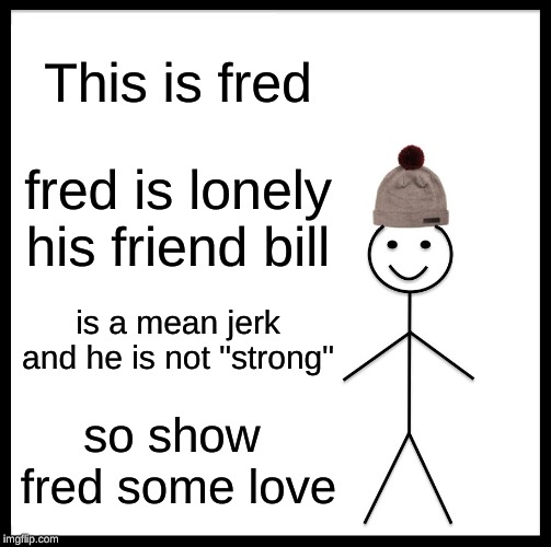 Be Like Bill | This is fred; fred is lonely his friend bill; is a mean jerk and he is not "strong"; so show  fred some love | image tagged in memes,be like bill | made w/ Imgflip meme maker