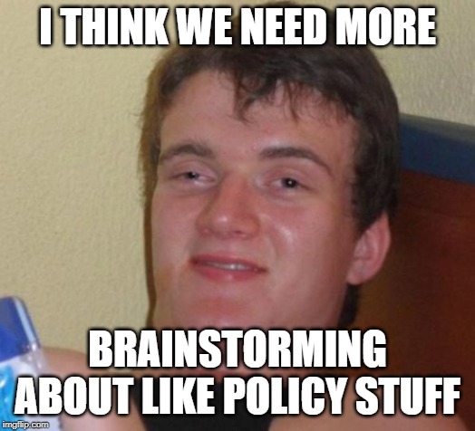 10 Guy Meme | I THINK WE NEED MORE; BRAINSTORMING ABOUT LIKE POLICY STUFF | image tagged in memes,10 guy,farming | made w/ Imgflip meme maker