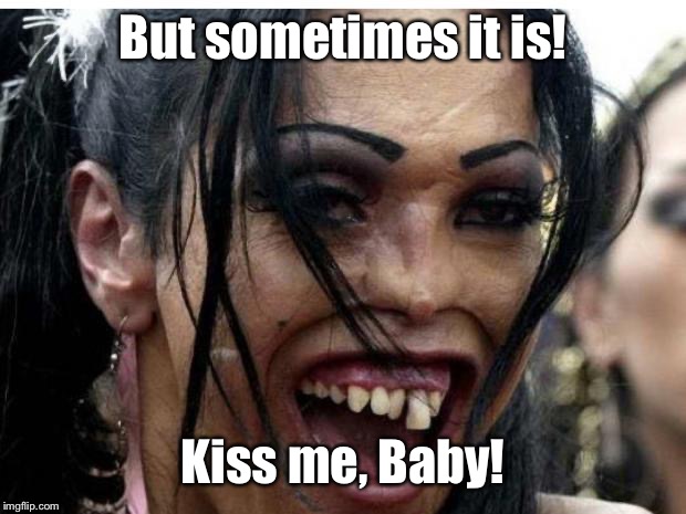 ugly woman monster | But sometimes it is! Kiss me, Baby! | image tagged in ugly woman monster | made w/ Imgflip meme maker
