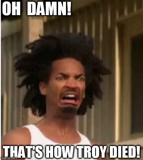 OH  DAMN! THAT'S HOW TROY DIED! | made w/ Imgflip meme maker
