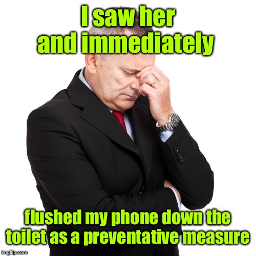 Stressed Out Businessman | I saw her and immediately flushed my phone down the toilet as a preventative measure | image tagged in stressed out businessman | made w/ Imgflip meme maker