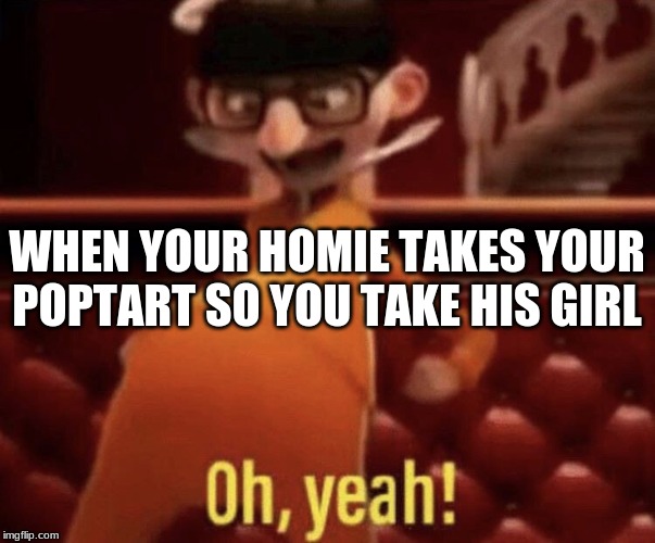 Vector saying Oh, Yeah! | WHEN YOUR HOMIE TAKES YOUR POPTART SO YOU TAKE HIS GIRL | image tagged in vector saying oh yeah | made w/ Imgflip meme maker
