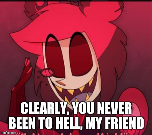 CLEARLY, YOU NEVER BEEN TO HELL, MY FRIEND | made w/ Imgflip meme maker