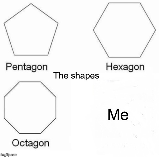 Pentagon Hexagon Octagon Meme | Me The shapes | image tagged in memes,pentagon hexagon octagon | made w/ Imgflip meme maker