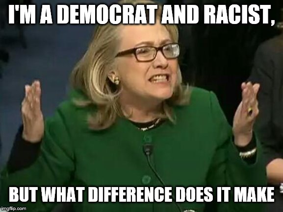 hillary what difference does it make | I'M A DEMOCRAT AND RACIST, BUT WHAT DIFFERENCE DOES IT MAKE | image tagged in hillary what difference does it make | made w/ Imgflip meme maker