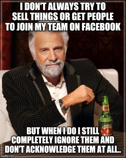 The Most Interesting Man In The World Meme | I DON'T ALWAYS TRY TO SELL THINGS OR GET PEOPLE TO JOIN MY TEAM ON FACEBOOK; BUT WHEN I DO I STILL COMPLETELY IGNORE THEM AND DON'T ACKNOWLEDGE THEM AT ALL.. | image tagged in memes,the most interesting man in the world | made w/ Imgflip meme maker