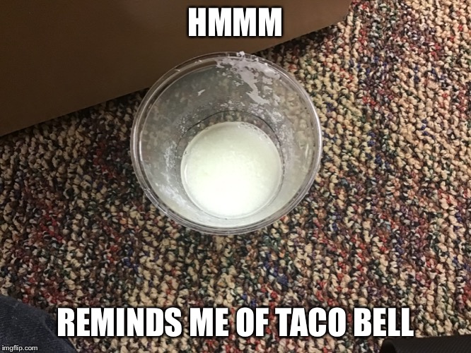 Chunky viniger milk | HMMM; REMINDS ME OF TACO BELL | image tagged in taco bell | made w/ Imgflip meme maker