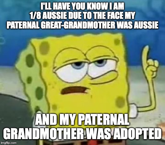 My Family Secrets | I'LL HAVE YOU KNOW I AM 1/8 AUSSIE DUE TO THE FACE MY PATERNAL GREAT-GRANDMOTHER WAS AUSSIE; AND MY PATERNAL GRANDMOTHER WAS ADOPTED | image tagged in memes,ill have you know spongebob,family secrets | made w/ Imgflip meme maker