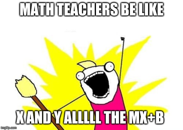 X All The Y Meme |  MATH TEACHERS BE LIKE; X AND Y ALLLLL THE MX+B | image tagged in memes,x all the y | made w/ Imgflip meme maker