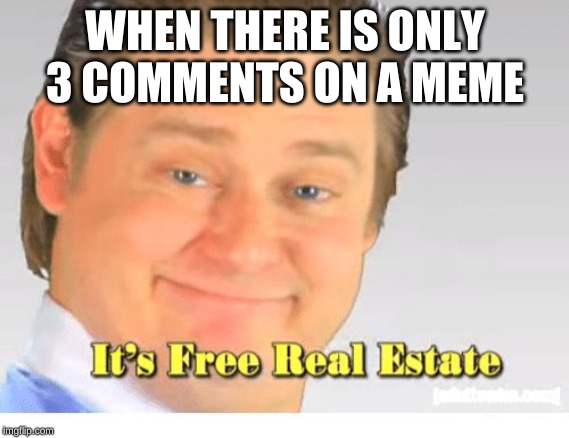 It's Free Real Estate | WHEN THERE IS ONLY 3 COMMENTS ON A MEME | image tagged in it's free real estate | made w/ Imgflip meme maker