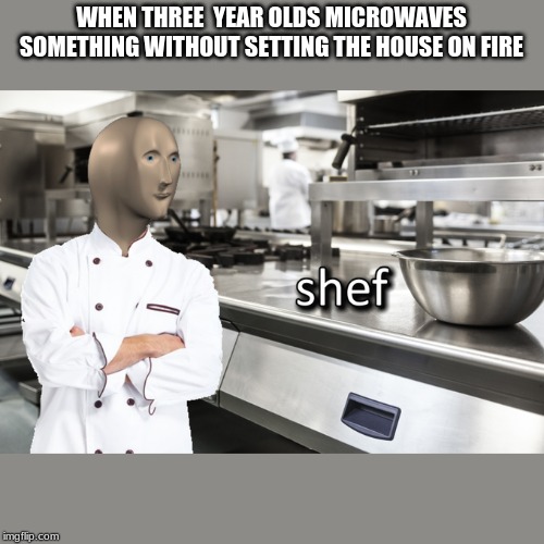 Meme Man Shef | WHEN THREE  YEAR OLDS MICROWAVES SOMETHING WITHOUT SETTING THE HOUSE ON FIRE | image tagged in meme man shef | made w/ Imgflip meme maker