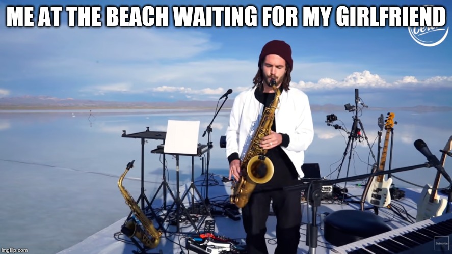 the saxophone guy | ME AT THE BEACH WAITING FOR MY GIRLFRIEND | image tagged in the saxophone guy | made w/ Imgflip meme maker