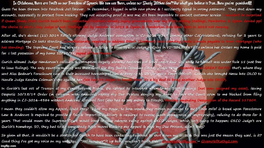 Facebook accounts shutdown; Is that Queen Shady Bitch Gurich's doing in further raping my Freedom of Speech?? GivemHellKathy.com | image tagged in oklahoma,court,corruption,supreme court,judge,tyranny | made w/ Imgflip meme maker