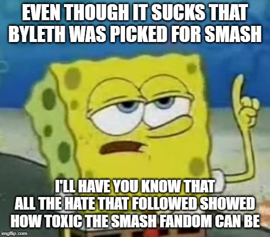 Just sayin... | EVEN THOUGH IT SUCKS THAT BYLETH WAS PICKED FOR SMASH; I'LL HAVE YOU KNOW THAT ALL THE HATE THAT FOLLOWED SHOWED HOW TOXIC THE SMASH FANDOM CAN BE | image tagged in memes,ill have you know spongebob,super smash bros,dlc,fire emblem,fandom | made w/ Imgflip meme maker
