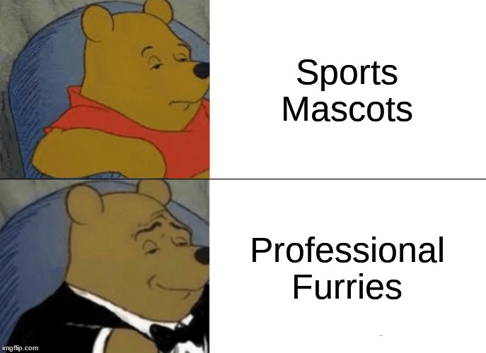 I mean, when you think about it... | Sports Mascots; Professional Furries | image tagged in memes,tuxedo winnie the pooh | made w/ Imgflip meme maker