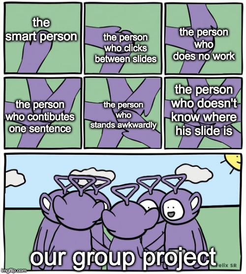 Teletubbies in a circle | the smart person; the person who does no work; the person who clicks between slides; the person who doesn't know where his slide is; the person who stands awkwardly; the person who contibutes one sentence; our group project | image tagged in teletubbies in a circle | made w/ Imgflip meme maker