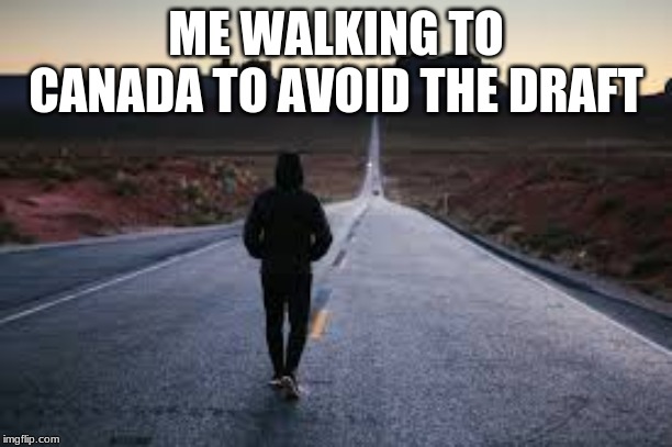 draft | ME WALKING TO CANADA TO AVOID THE DRAFT | image tagged in oof | made w/ Imgflip meme maker