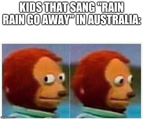 Monkey Puppet | KIDS THAT SANG "RAIN RAIN GO AWAY" IN AUSTRALIA: | image tagged in monkey puppet | made w/ Imgflip meme maker