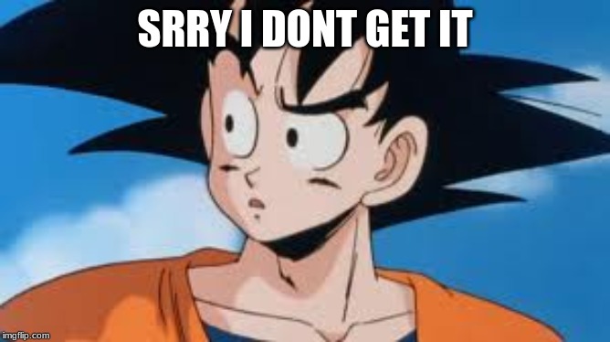 Confused Goku | SRRY I DONT GET IT | image tagged in confused goku | made w/ Imgflip meme maker