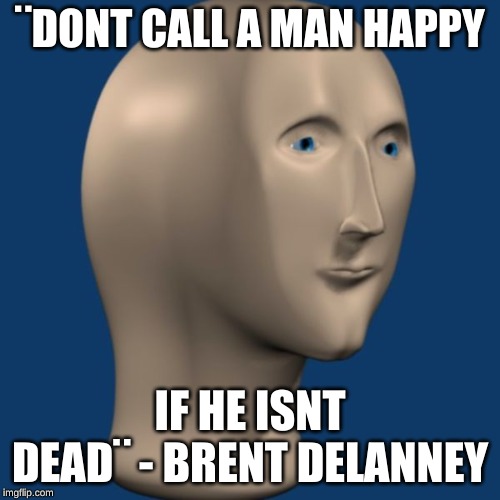 meme man | ¨DONT CALL A MAN HAPPY; IF HE ISNT DEAD¨ - BRENT DELANNEY | image tagged in meme man | made w/ Imgflip meme maker