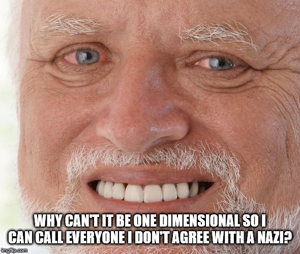 Hide the Pain Harold | WHY CAN'T IT BE ONE DIMENSIONAL SO I CAN CALL EVERYONE I DON'T AGREE WITH A NAZI? | image tagged in hide the pain harold | made w/ Imgflip meme maker