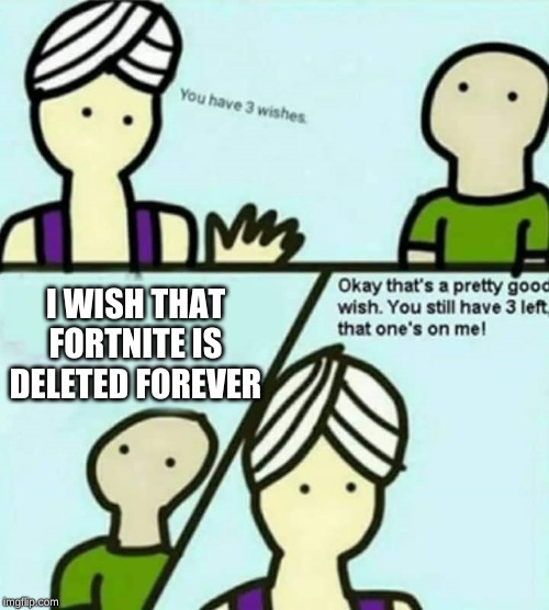 You have 3 wishes | I WISH THAT FORTNITE IS DELETED FOREVER | image tagged in you have 3 wishes | made w/ Imgflip meme maker