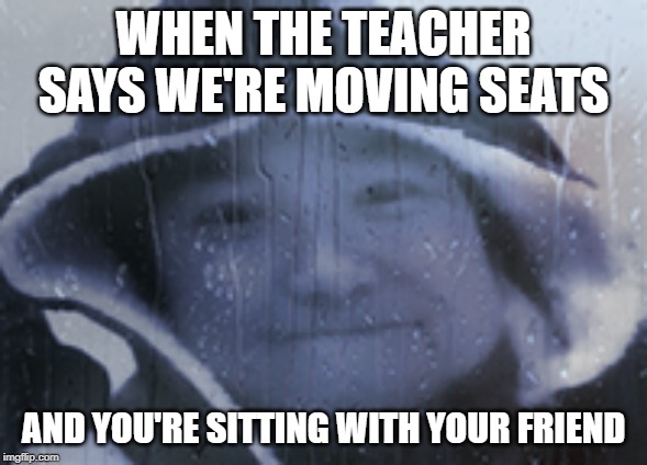 WHEN THE TEACHER SAYS WE'RE MOVING SEATS; AND YOU'RE SITTING WITH YOUR FRIEND | image tagged in school meme,school,annoying,oof | made w/ Imgflip meme maker