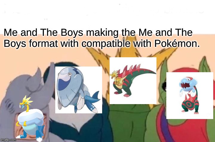 Me And The Boys | Me and The Boys making the Me and The Boys format with compatible with Pokémon. | image tagged in memes,me and the boys | made w/ Imgflip meme maker