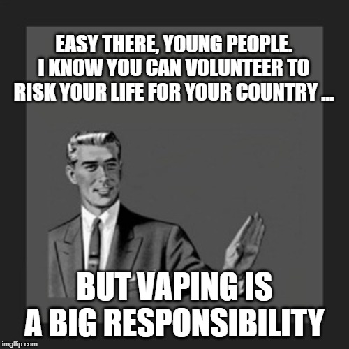 Kill Yourself Guy Meme | EASY THERE, YOUNG PEOPLE. I KNOW YOU CAN VOLUNTEER TO RISK YOUR LIFE FOR YOUR COUNTRY ... BUT VAPING IS A BIG RESPONSIBILITY | image tagged in memes,kill yourself guy | made w/ Imgflip meme maker