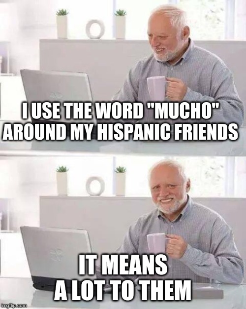 Hide the Pain Harold | I USE THE WORD "MUCHO" AROUND MY HISPANIC FRIENDS; IT MEANS A LOT TO THEM | image tagged in memes,hide the pain harold | made w/ Imgflip meme maker