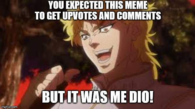 It was me dio | YOU EXPECTED THIS MEME TO GET UPVOTES AND COMMENTS; BUT IT WAS ME DIO! | image tagged in it was me dio | made w/ Imgflip meme maker