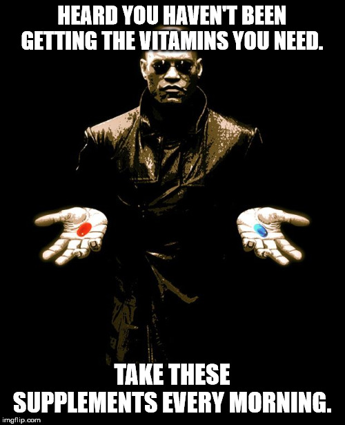 Morphues Red Pill Blue Pill | HEARD YOU HAVEN'T BEEN GETTING THE VITAMINS YOU NEED. TAKE THESE SUPPLEMENTS EVERY MORNING. | image tagged in morphues red pill blue pill | made w/ Imgflip meme maker