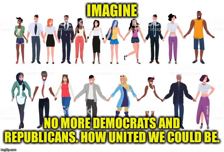 I’m really not a Republican out of choice. | IMAGINE; NO MORE DEMOCRATS AND REPUBLICANS. HOW UNITED WE COULD BE. | image tagged in democrats,democratic party,republicans,republican party | made w/ Imgflip meme maker