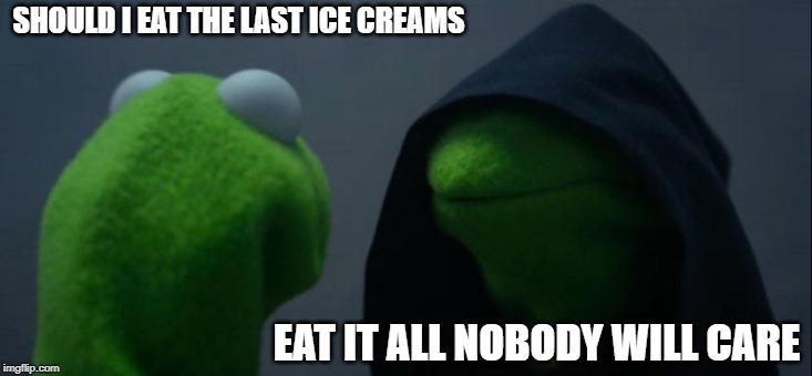 Evil Kermit | SHOULD I EAT THE LAST ICE CREAMS; EAT IT ALL NOBODY WILL CARE | image tagged in memes,evil kermit | made w/ Imgflip meme maker