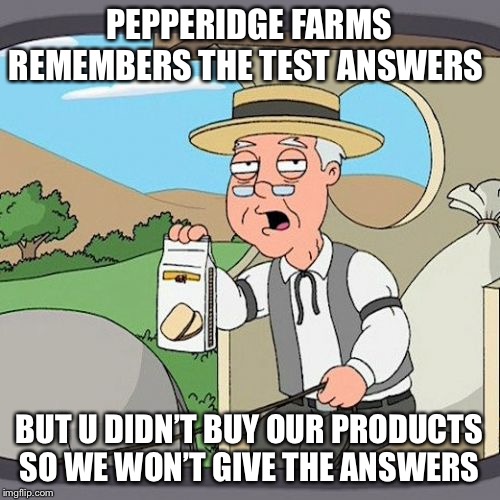 Pepperidge Farm Remembers | PEPPERIDGE FARMS REMEMBERS THE TEST ANSWERS; BUT U DIDN’T BUY OUR PRODUCTS SO WE WON’T GIVE THE ANSWERS | image tagged in memes,pepperidge farm remembers | made w/ Imgflip meme maker