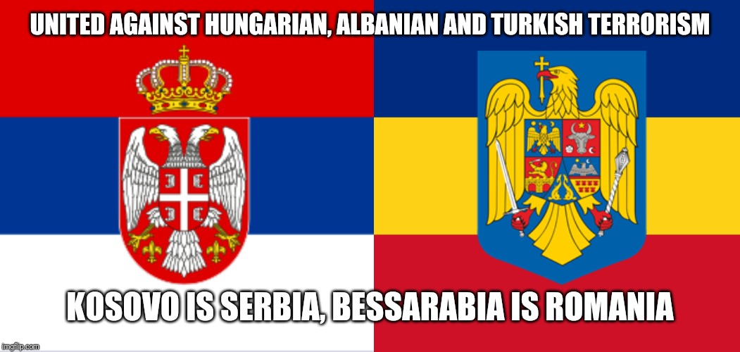 Orthodox Brothers Forever!❤ | UNITED AGAINST HUNGARIAN, ALBANIAN AND TURKISH TERRORISM; KOSOVO IS SERBIA, BESSARABIA IS ROMANIA | image tagged in memes,romania,serbia,remove kebab | made w/ Imgflip meme maker