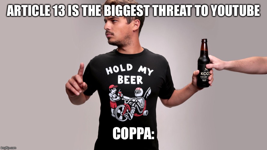 Hold my beer | ARTICLE 13 IS THE BIGGEST THREAT TO YOUTUBE; COPPA: | image tagged in hold my beer | made w/ Imgflip meme maker