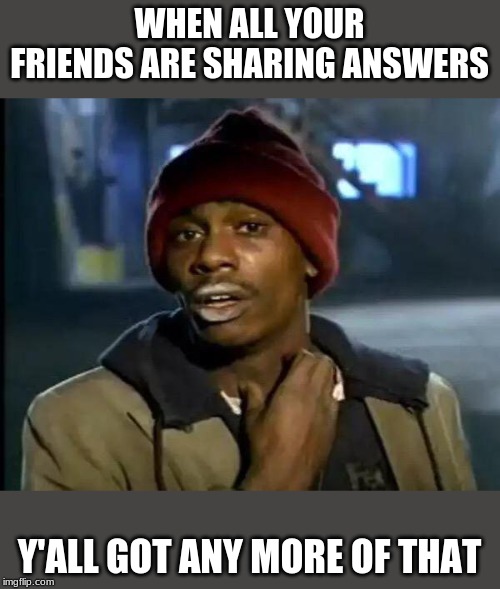 Y'all Got Any More Of That | WHEN ALL YOUR FRIENDS ARE SHARING ANSWERS; Y'ALL GOT ANY MORE OF THAT | image tagged in memes,y'all got any more of that | made w/ Imgflip meme maker
