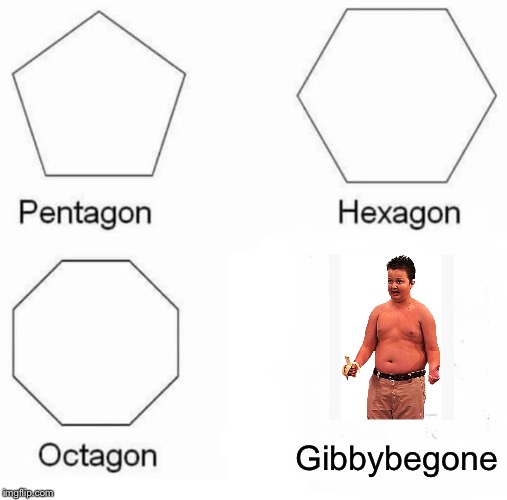 Pentagon Hexagon Octagon | Gibbybegone | image tagged in memes,pentagon hexagon octagon | made w/ Imgflip meme maker