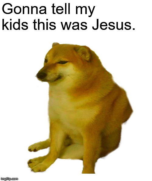 DORIME | Gonna tell my kids this was Jesus. | image tagged in cheems,dogelore,memes,jesus,jesus christ,doge | made w/ Imgflip meme maker