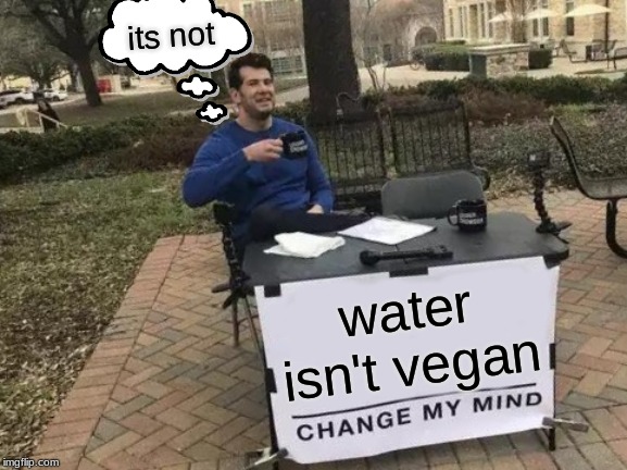 Change My Mind Meme | its not; water isn't vegan | image tagged in memes,change my mind | made w/ Imgflip meme maker