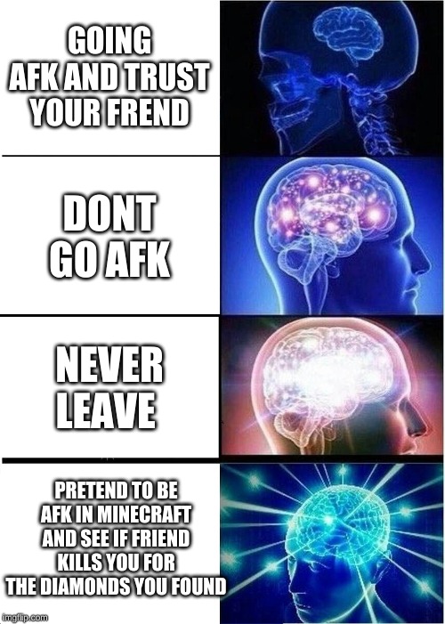 Expanding Brain Meme | GOING AFK AND TRUST YOUR FREND; DONT GO AFK; NEVER LEAVE; PRETEND TO BE AFK IN MINECRAFT AND SEE IF FRIEND KILLS YOU FOR THE DIAMONDS YOU FOUND | image tagged in memes,expanding brain | made w/ Imgflip meme maker